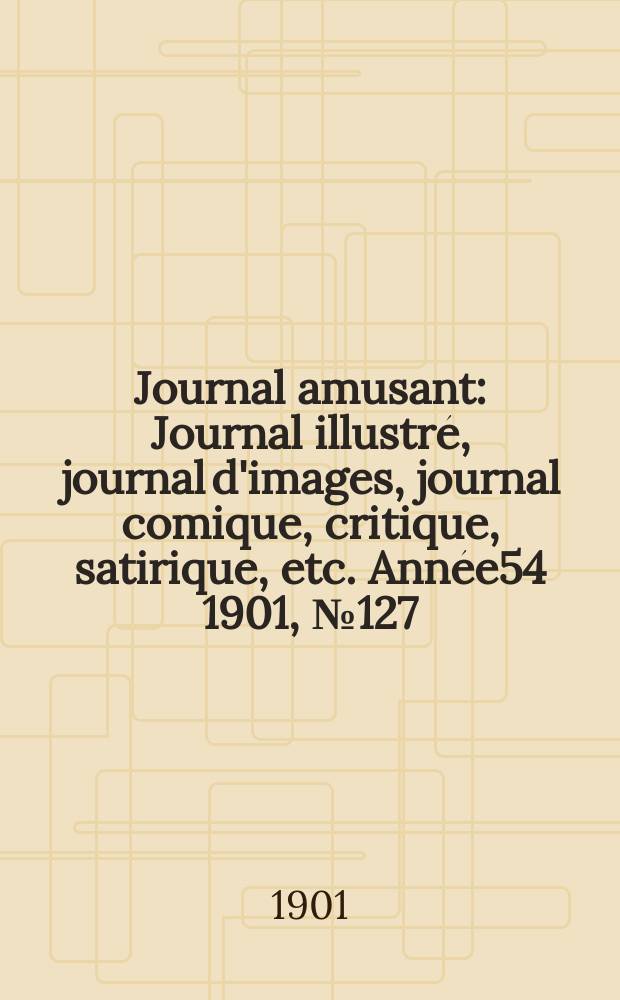 Journal amusant : Journal illustré, journal d'images, journal comique, critique, satirique, etc. Année54 1901, №127