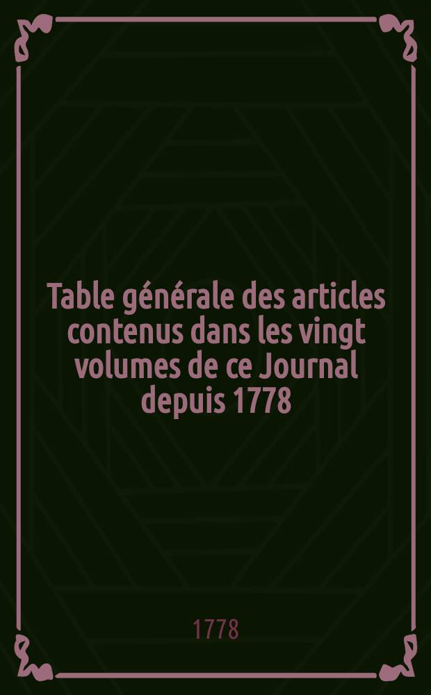 Table générale des articles contenus dans les vingt volumes de ce Journal depuis 1778 /-1786/