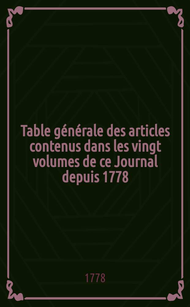 Table générale des articles contenus dans les vingt volumes de ce Journal depuis 1778 /-1786/