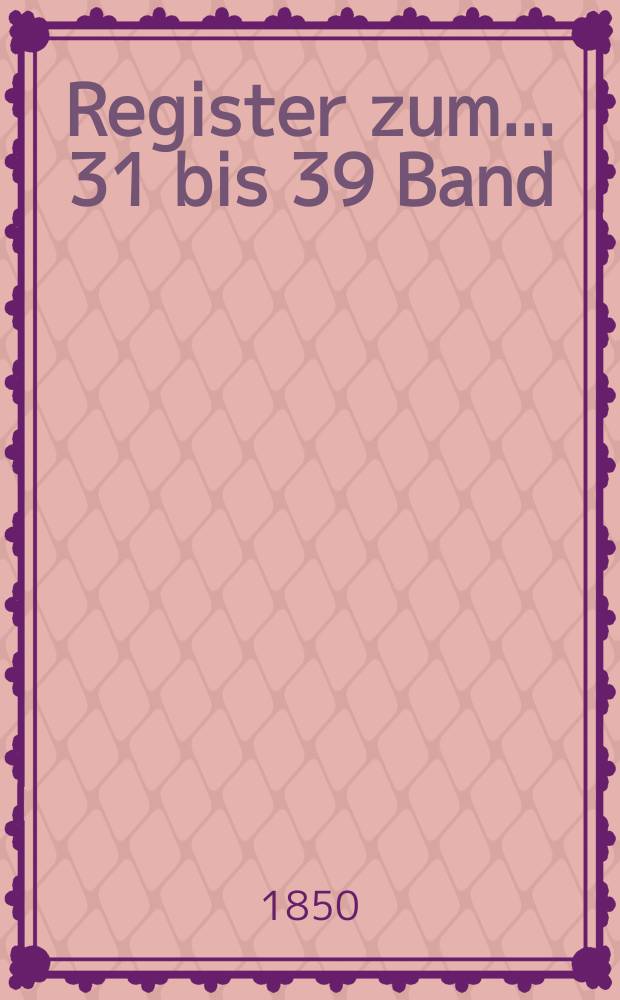 Register zum ... 31 bis 39 Band : Der neuen Folge bis neunter Band 1843-1850