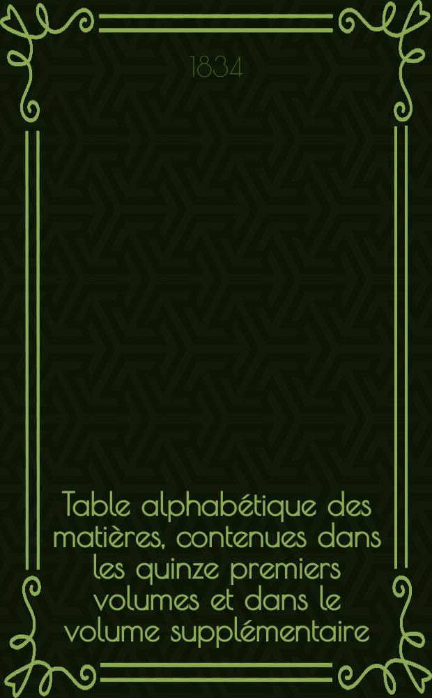Table alphabétique des matières, contenues dans les quinze premiers volumes et dans le volume supplémentaire : Années 1825-1832 : 3me éd