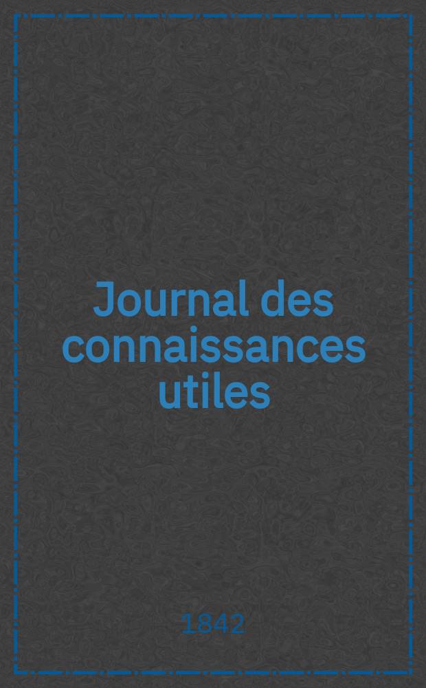 Journal des connaissances utiles : Revue d' économie politique, d' agriculture, des arts utiles, des inventions et des découvertes Feuille littéraire , lectures du soir, par nos écrivains les plus célèbres Tribunaux modes, théatres , variétés. Année9, 1840 : [2-de éd.]