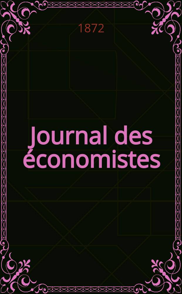 Journal des économistes : Revue mensuelle de l' économie politique de questions agricoles manufacturières et commerciales. A.7 (31) 1872, T.25