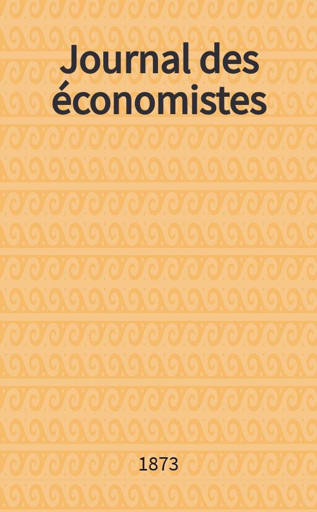 Journal des économistes : Revue mensuelle de l' économie politique de questions agricoles manufacturières et commerciales. A.8 (32) 1873, T.32