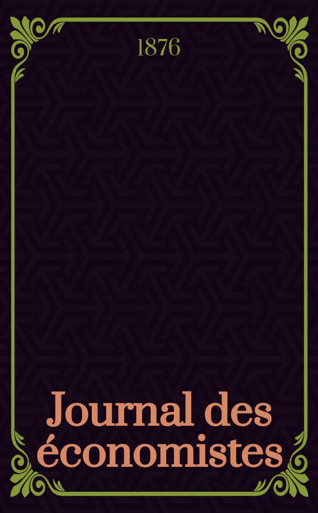 Journal des économistes : Revue mensuelle de l' économie politique de questions agricoles manufacturières et commerciales. A.11 (35) 1876, T.42