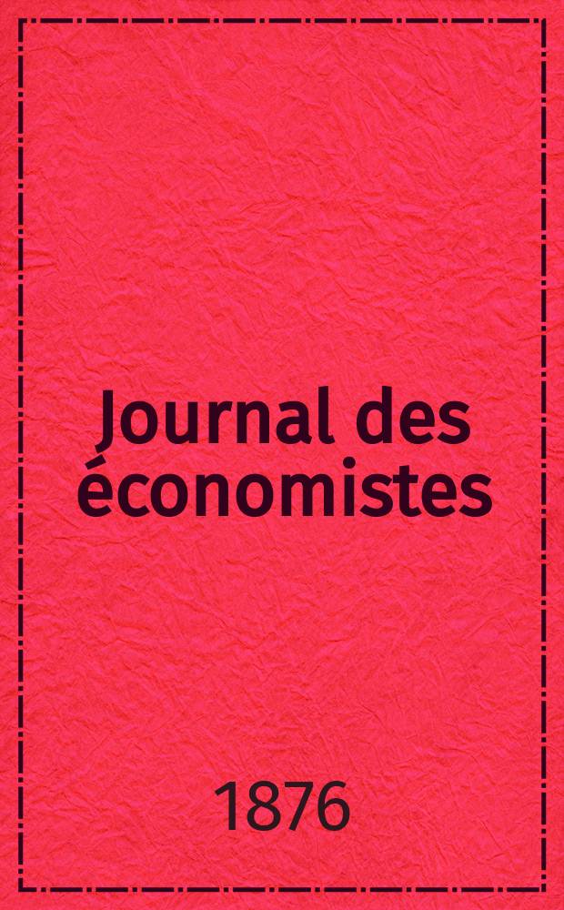 Journal des économistes : Revue mensuelle de l' économie politique de questions agricoles manufacturières et commerciales. A.11 (35) 1876, T.43