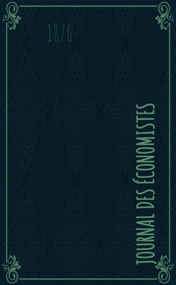 Journal des économistes : Revue mensuelle de l' économie politique de questions agricoles manufacturières et commerciales. A.11 (35) 1876, T.44