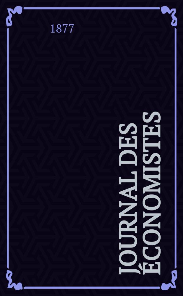 Journal des économistes : Revue mensuelle de l' économie politique de questions agricoles manufacturières et commerciales. A.12 (36) 1877, T.45