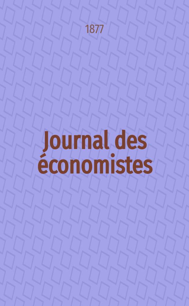 Journal des économistes : Revue mensuelle de l' économie politique de questions agricoles manufacturières et commerciales. A.12 (36) 1877, T.46