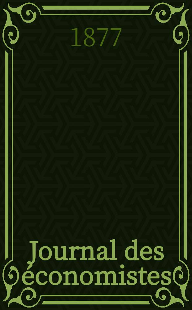 Journal des économistes : Revue mensuelle de l' économie politique de questions agricoles manufacturières et commerciales. A.12 (36) 1877, T.47
