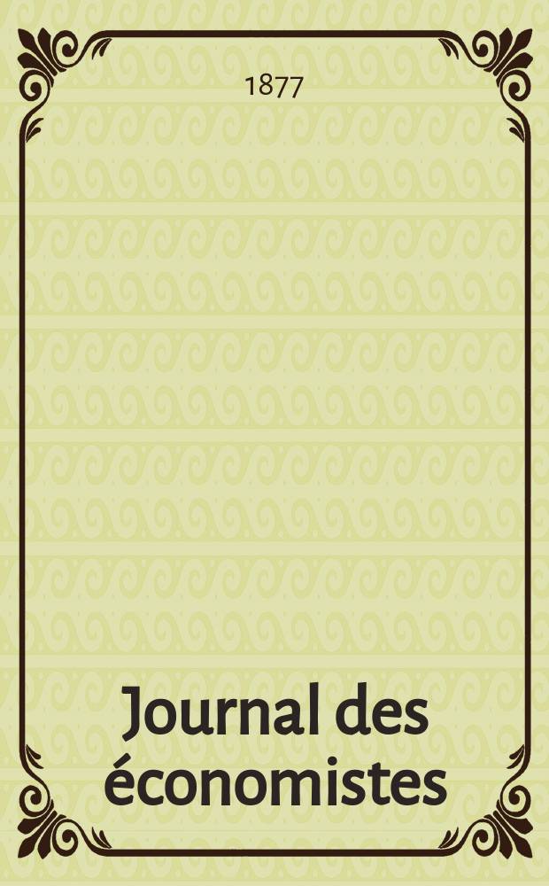 Journal des économistes : Revue mensuelle de l' économie politique de questions agricoles manufacturières et commerciales. A.12 (36) 1877, T.48