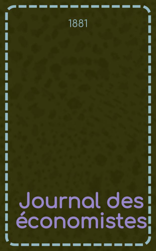 Journal des économistes : Revue mensuelle de l' économie politique de questions agricoles manufacturières et commerciales. A.4 (40) 1881, T.13