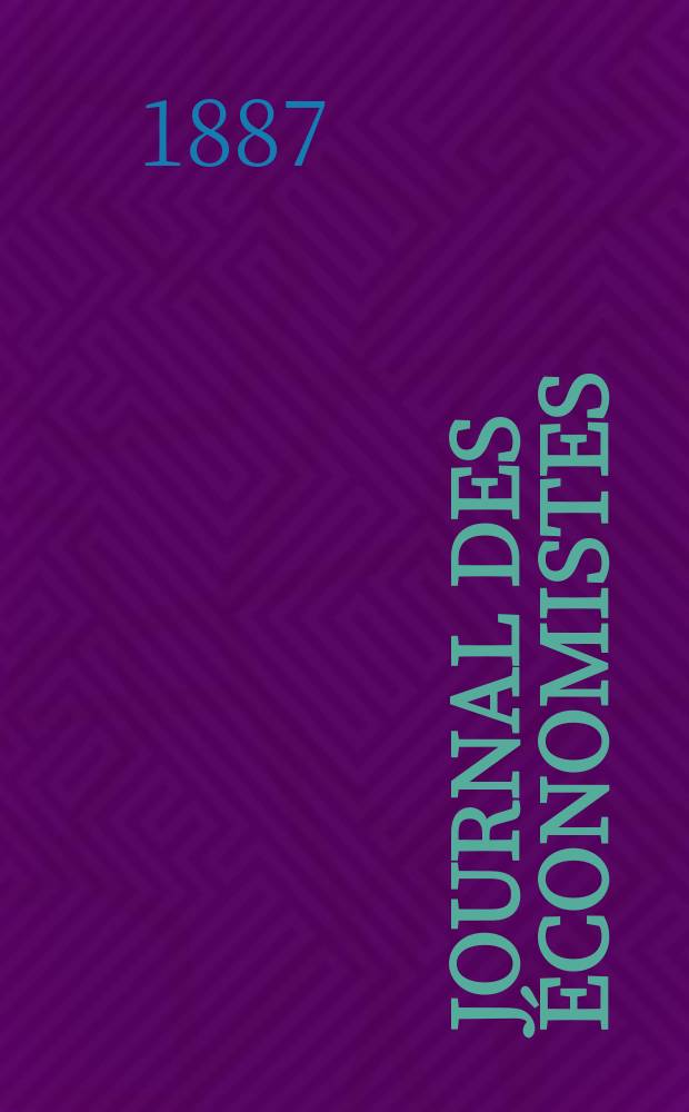 Journal des économistes : Revue mensuelle de l' économie politique de questions agricoles manufacturières et commerciales. A.10 (46) 1887, T.37