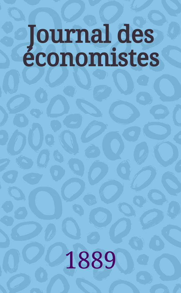 Journal des économistes : Revue mensuelle de l' économie politique de questions agricoles manufacturières et commerciales. A.12 (48) 1889, T.46