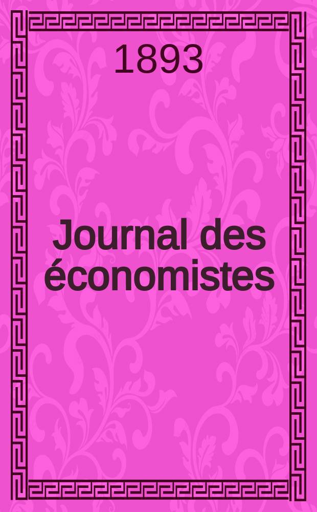 Journal des économistes : Revue mensuelle de l' économie politique de questions agricoles manufacturières et commerciales. A.52 1893, T.16