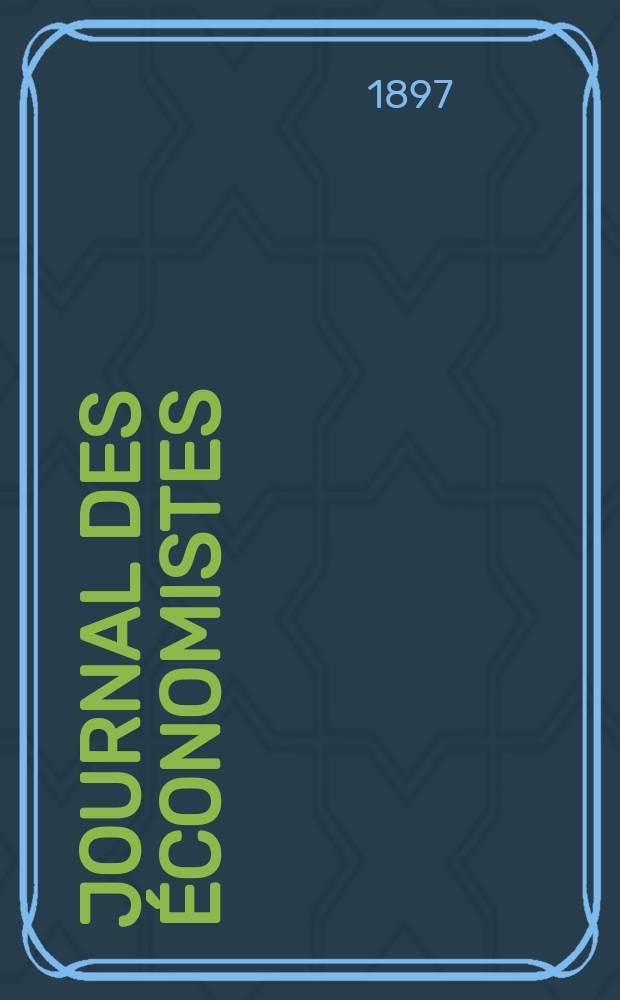 Journal des économistes : Revue mensuelle de l' économie politique de questions agricoles manufacturières et commerciales. A.56 1897, T.29