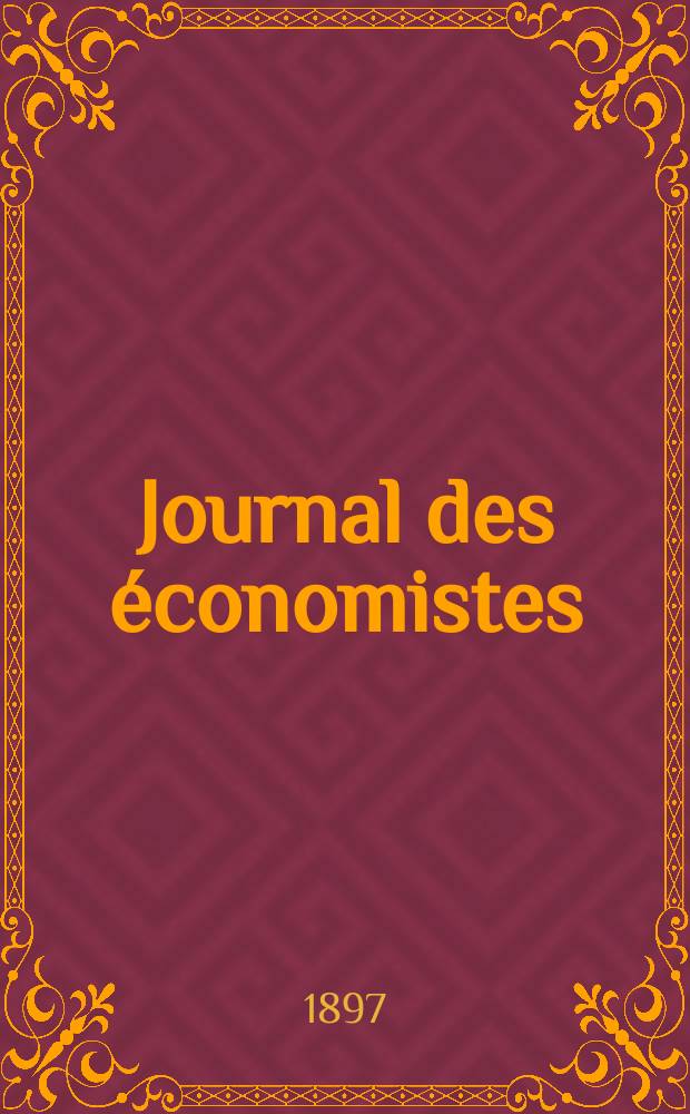 Journal des économistes : Revue mensuelle de l' économie politique de questions agricoles manufacturières et commerciales. A.56 1897, T.31