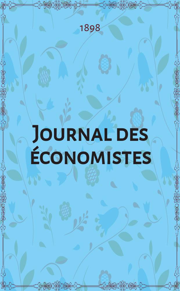 Journal des économistes : Revue mensuelle de l' économie politique de questions agricoles manufacturières et commerciales. A.57 1898, T.35