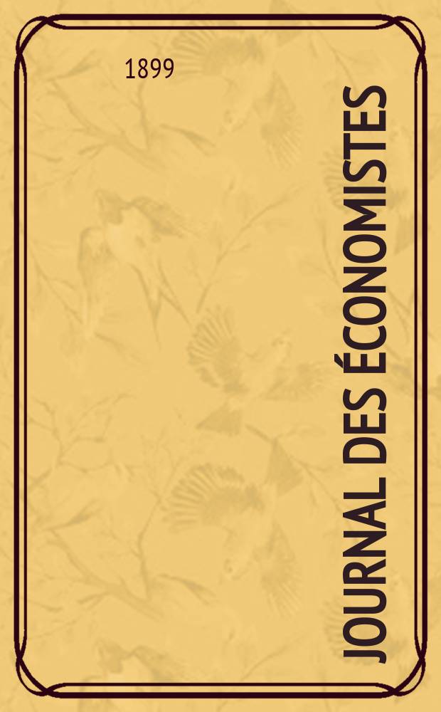 Journal des économistes : Revue mensuelle de l' économie politique de questions agricoles manufacturières et commerciales. A.58 1899, T.40