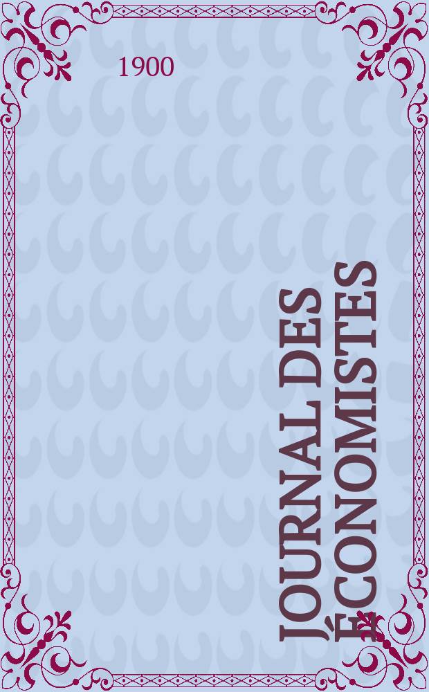 Journal des économistes : Revue mensuelle de l' économie politique de questions agricoles manufacturières et commerciales. A.59 1900, T.42