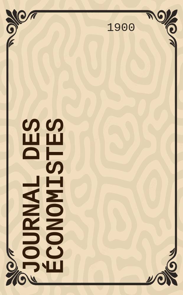 Journal des économistes : Revue mensuelle de l' économie politique de questions agricoles manufacturières et commerciales. A.59 1900, T.43