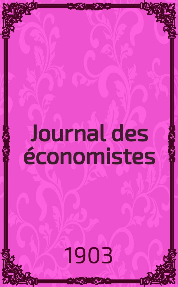 Journal des économistes : Revue mensuelle de l' économie politique de questions agricoles manufacturières et commerciales. A.62 1903, T.55