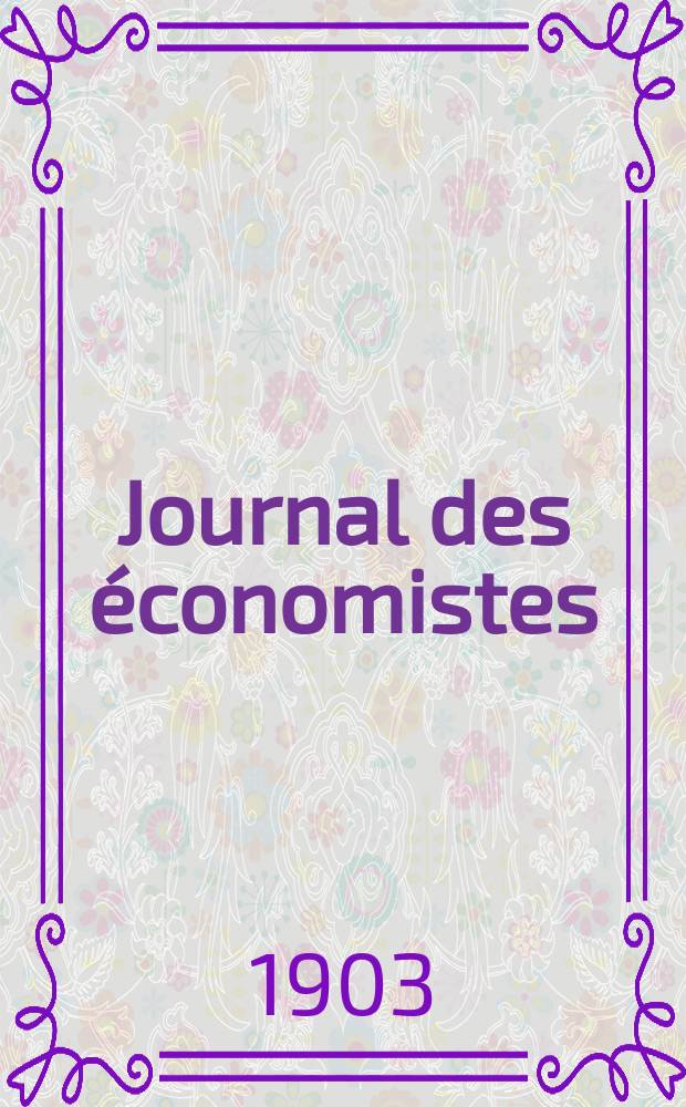 Journal des économistes : Revue mensuelle de l' économie politique de questions agricoles manufacturières et commerciales. A.62 1903, T.56