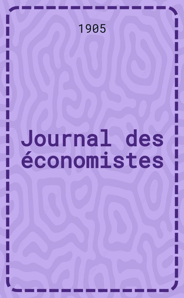 Journal des économistes : Revue mensuelle de l' économie politique de questions agricoles manufacturières et commerciales. A.64 1905, T.8