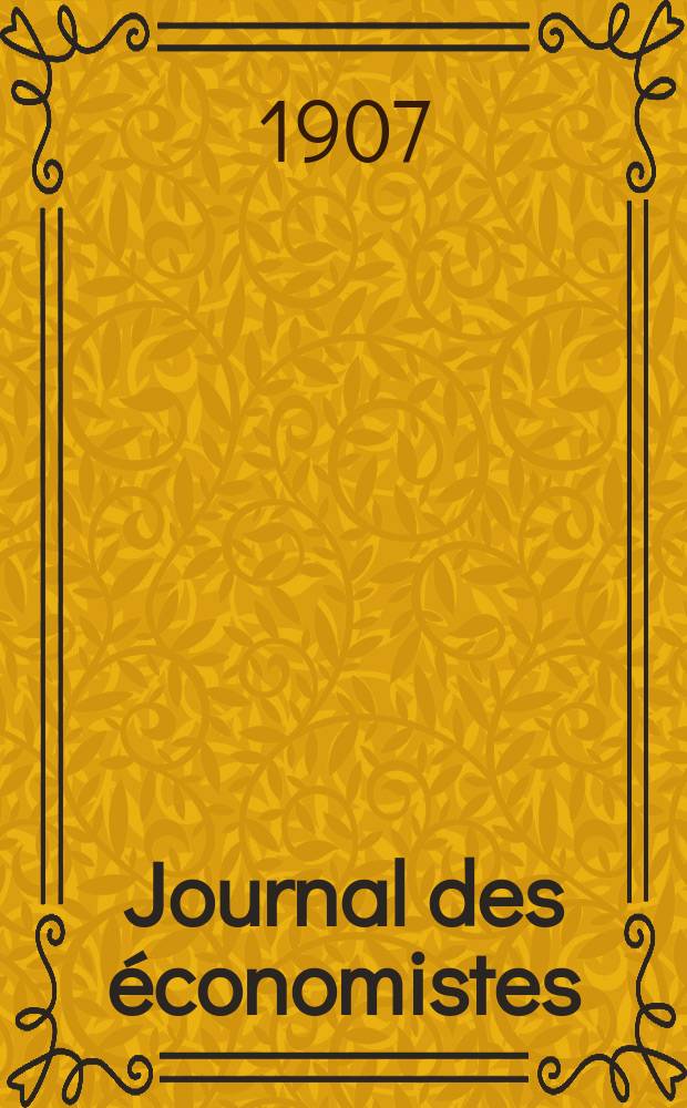 Journal des économistes : Revue mensuelle de l' économie politique de questions agricoles manufacturières et commerciales. A.66 1907, T.13