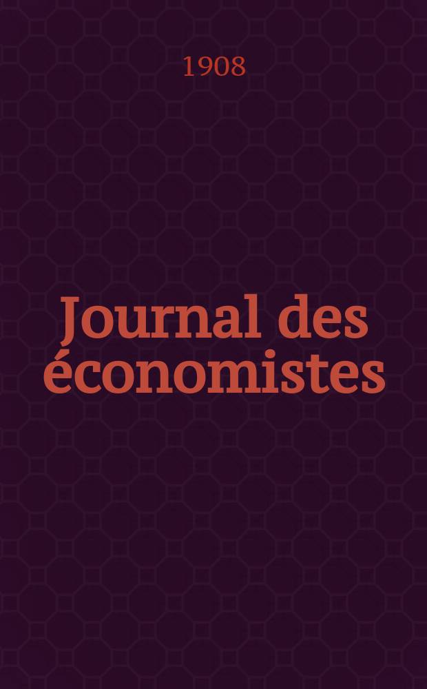 Journal des économistes : Revue mensuelle de l' économie politique de questions agricoles manufacturières et commerciales. A.67 1908, T.17