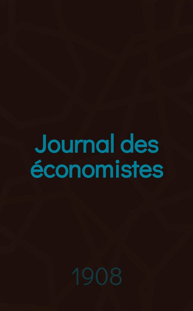 Journal des économistes : Revue mensuelle de l' économie politique de questions agricoles manufacturières et commerciales. A.67 1908, T.18