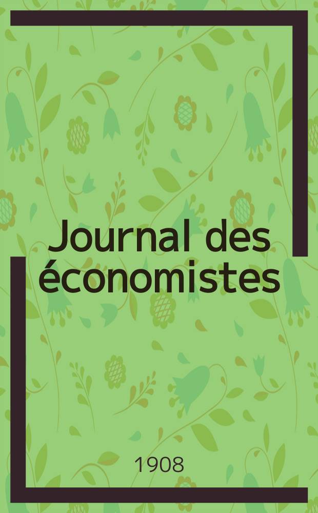 Journal des économistes : Revue mensuelle de l' économie politique de questions agricoles manufacturières et commerciales. A.67 1908, T.20