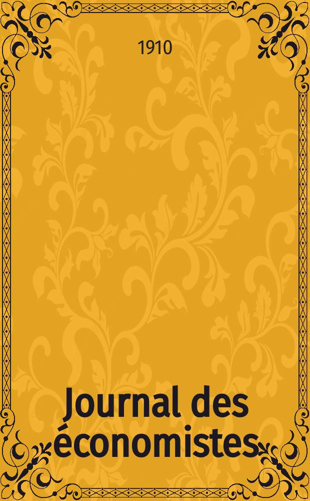 Journal des économistes : Revue mensuelle de l' économie politique de questions agricoles manufacturières et commerciales. A.69 1910, T.25