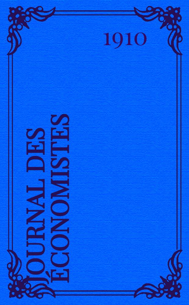 Journal des économistes : Revue mensuelle de l' économie politique de questions agricoles manufacturières et commerciales. A.69 1910, T.28