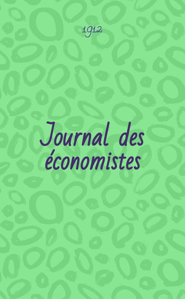 Journal des économistes : Revue mensuelle de l' économie politique de questions agricoles manufacturières et commerciales. A.71 1912, T.34