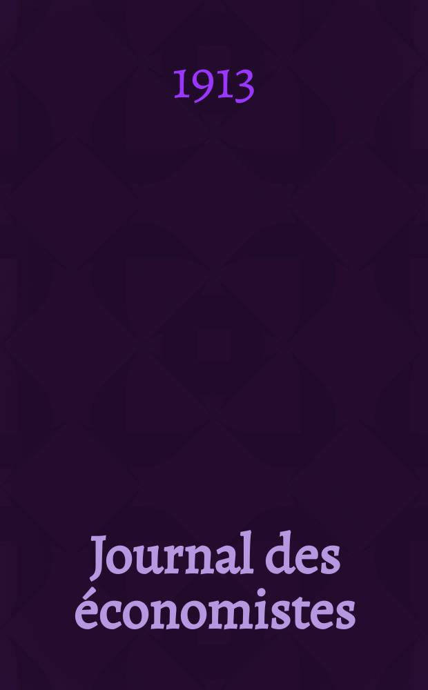 Journal des économistes : Revue mensuelle de l' économie politique de questions agricoles manufacturières et commerciales. A.72 1913, T.38