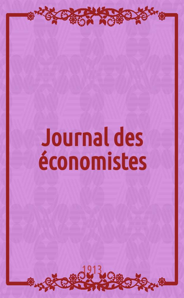 Journal des économistes : Revue mensuelle de l' économie politique de questions agricoles manufacturières et commerciales. A.72 1913, T.40