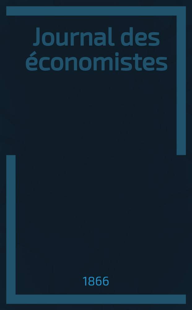 Journal des économistes : Revue mensuelle de l' économie politique de questions agricoles manufacturières et commerciales. A.1 (25) 1866, T.1