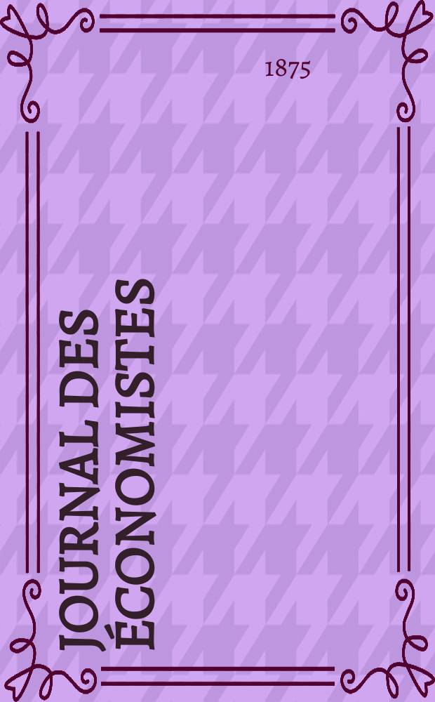 Journal des économistes : Revue mensuelle de l' économie politique de questions agricoles manufacturières et commerciales. A.10 (34) 1875, T.40