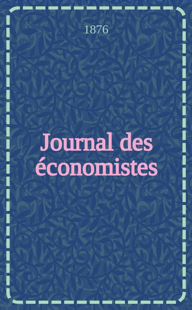 Journal des économistes : Revue mensuelle de l' économie politique de questions agricoles manufacturières et commerciales. A.11 (35) 1876, T.41