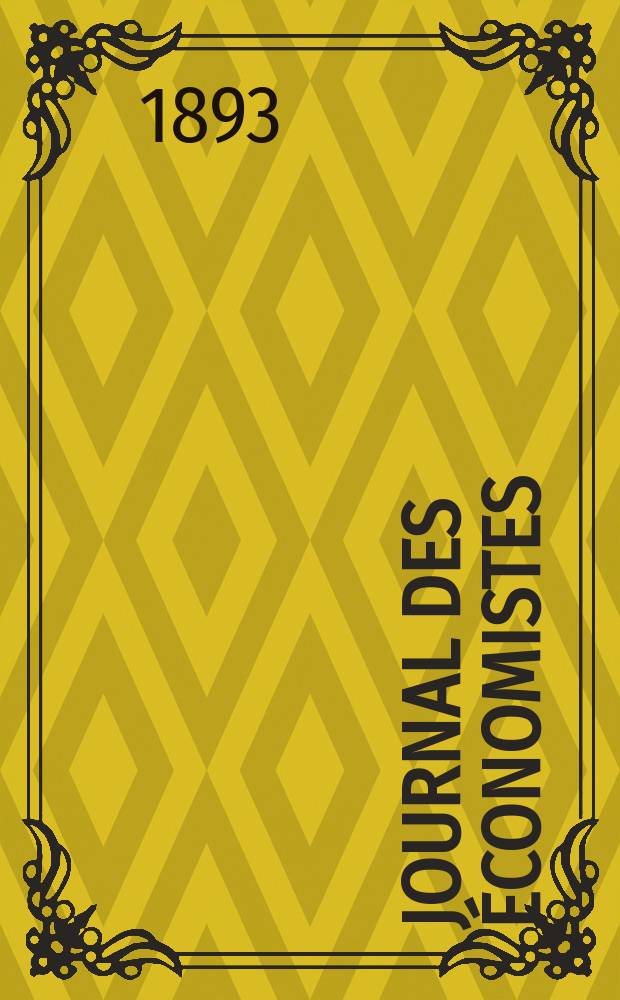 Journal des économistes : Revue mensuelle de l' économie politique de questions agricoles manufacturières et commerciales. A.52 1893, T.13