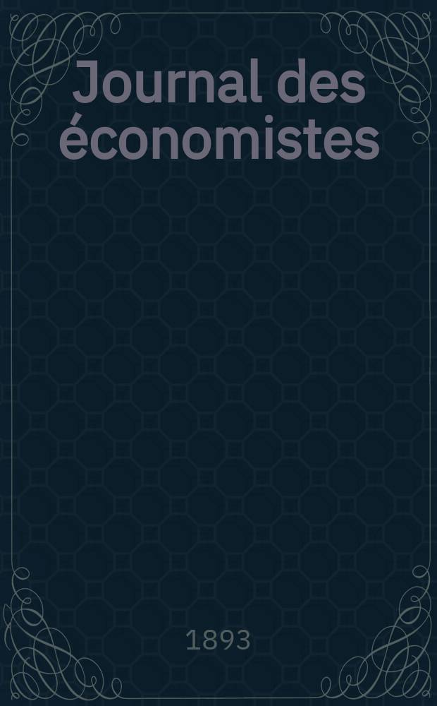 Journal des économistes : Revue mensuelle de l' économie politique de questions agricoles manufacturières et commerciales. A.52 1893, T.14