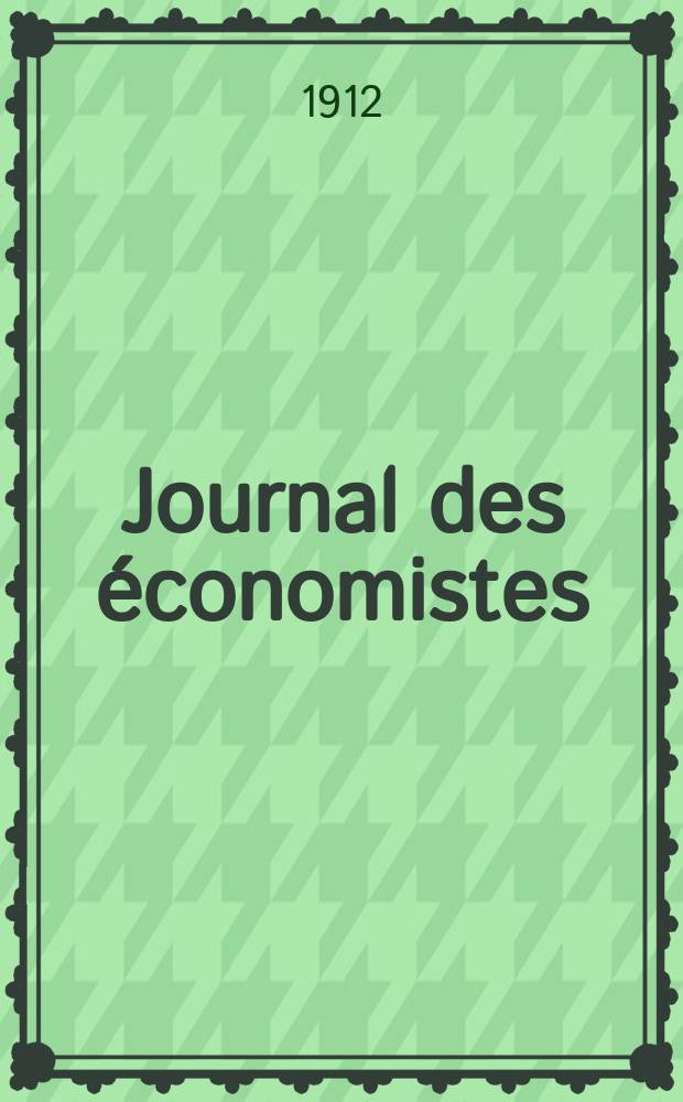 Journal des économistes : Revue mensuelle de l' économie politique de questions agricoles manufacturières et commerciales. A.71 1912, T.35