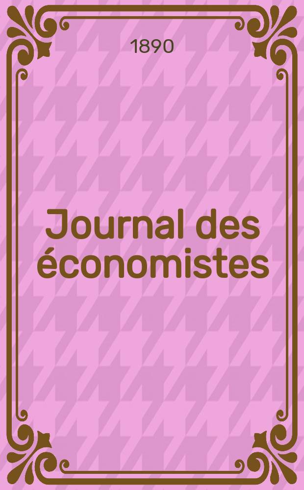 Journal des économistes : Revue mensuelle de l' économie politique de questions agricoles manufacturières et commerciales. A.49 1890, T.4