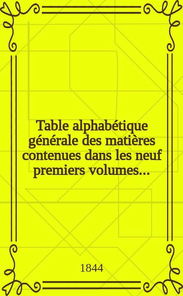 Table alphabétique générale des matières contenues dans les neuf premiers volumes... (de déc. 1841 à nov. 1844, incl.)