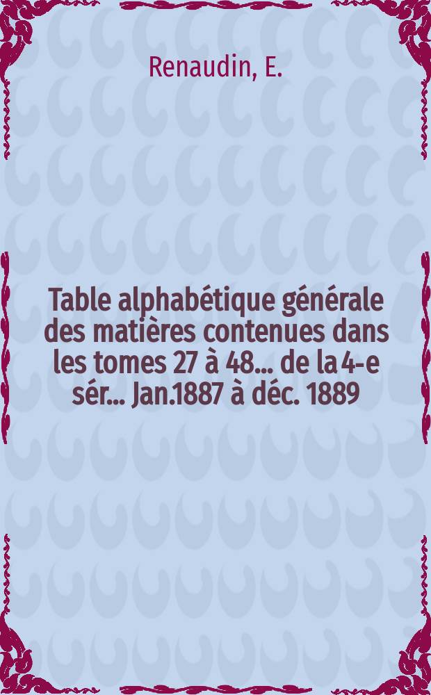 Table alphab&eacute;tique g&eacute;n&eacute;rale des mati&egrave;res contenues dans les tomes 27 &agrave; 48 ... de la 4-e s&eacute;r. ... Jan.1887 &agrave; d&eacute;c. 1889