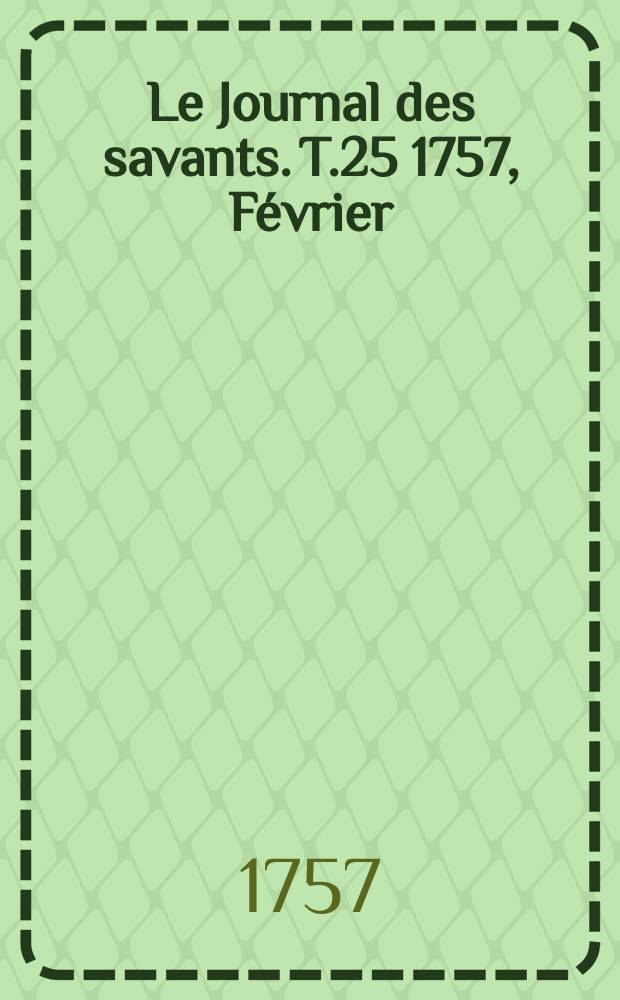 Le Journal des savants. T.25 1757, F&eacute;vrier