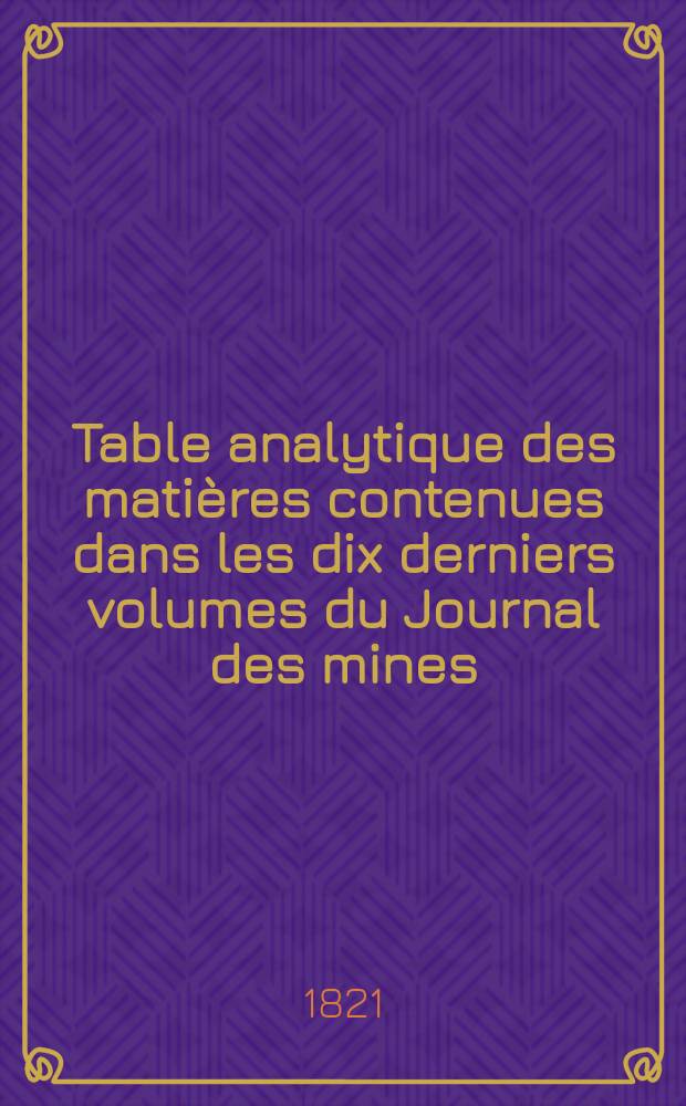 Table analytique des matières contenues dans les dix derniers volumes du Journal des mines : Vol.29-38 1814-1815