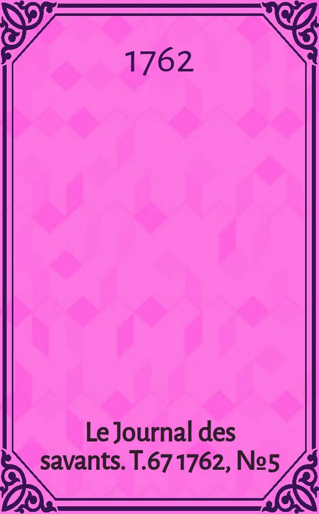Le Journal des savants. T.67 1762, №5(Mai Vol.1)