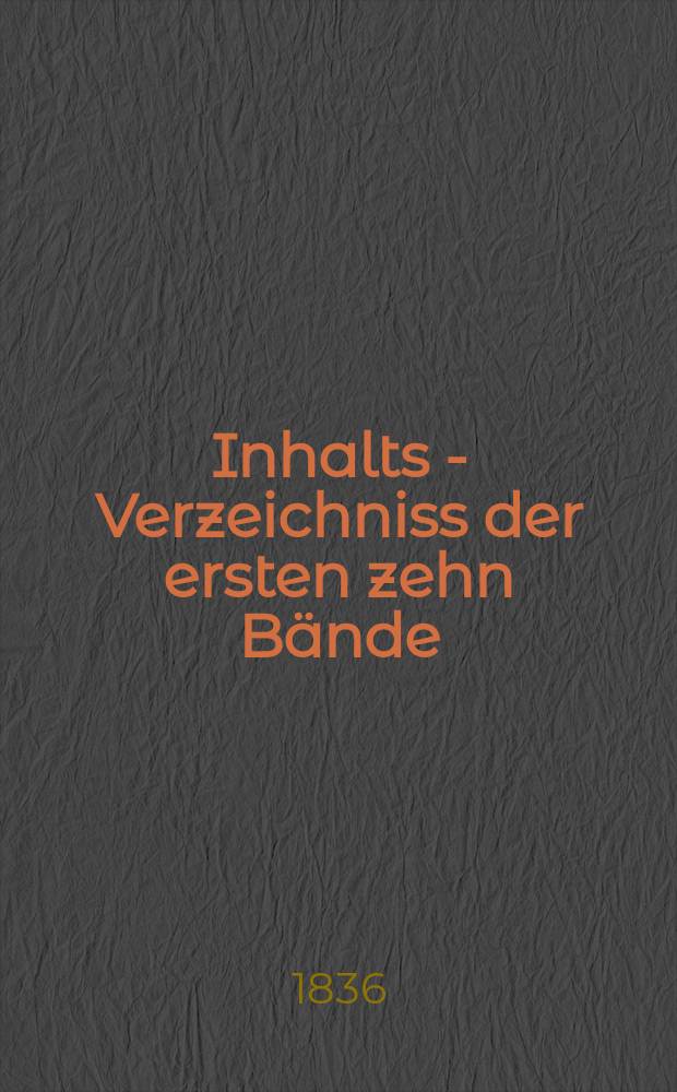 Inhalts - Verzeichniss der ersten zehn Bände : Herausgegeben ... in den Jahren 1829 bis 1836 ... : Nach den Gegenständen geordnet